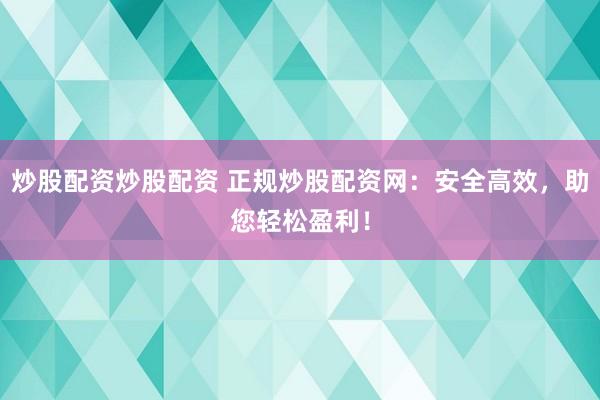 炒股配资炒股配资 正规炒股配资网：安全高效，助您轻松盈利！