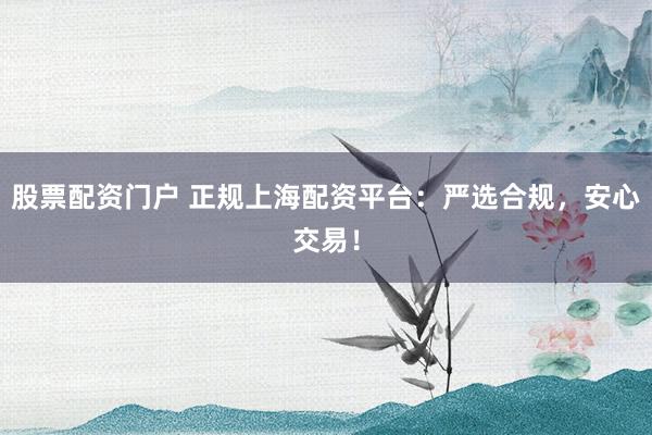 股票配资门户 正规上海配资平台：严选合规，安心交易！