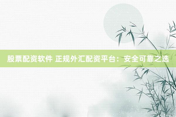 股票配资软件 正规外汇配资平台：安全可靠之选