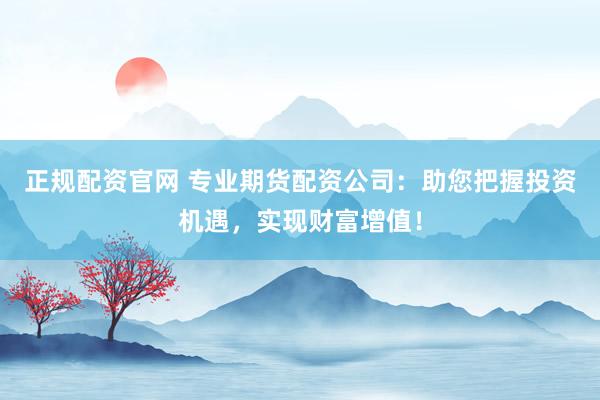 正规配资官网 专业期货配资公司：助您把握投资机遇，实现财富增值！