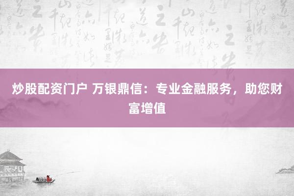 炒股配资门户 万银鼎信：专业金融服务，助您财富增值