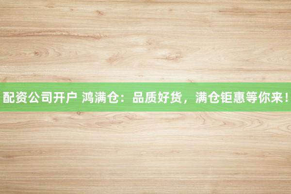 配资公司开户 鸿满仓：品质好货，满仓钜惠等你来！