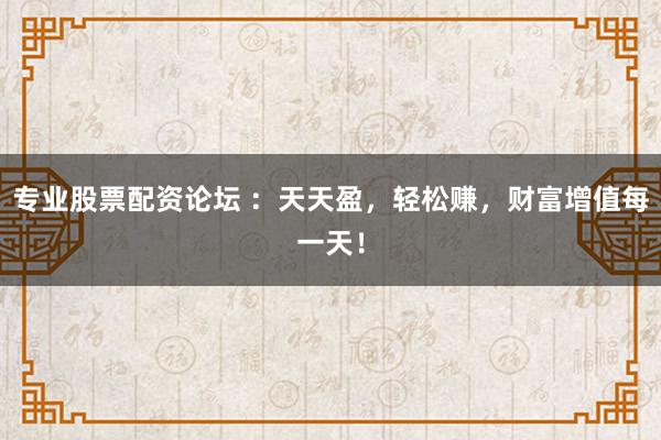 专业股票配资论坛 ：天天盈，轻松赚，财富增值每一天！
