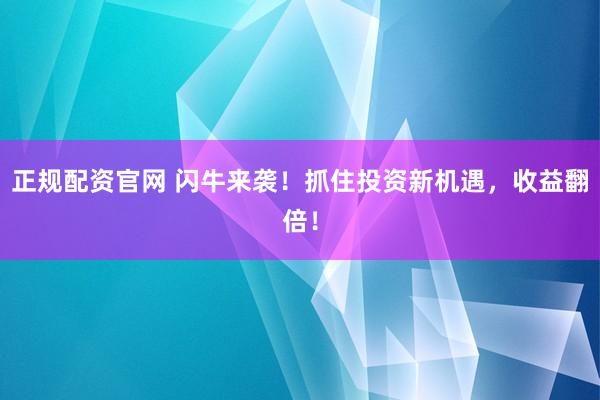 正规配资官网 闪牛来袭！抓住投资新机遇，收益翻倍！