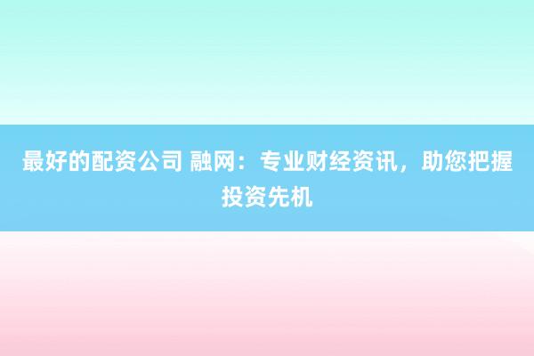 最好的配资公司 融网：专业财经资讯，助您把握投资先机