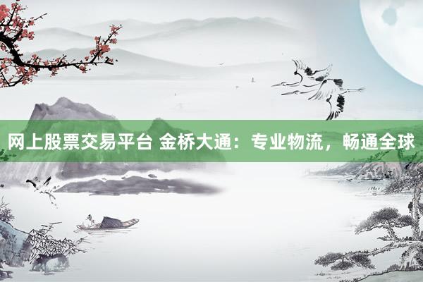 网上股票交易平台 金桥大通：专业物流，畅通全球