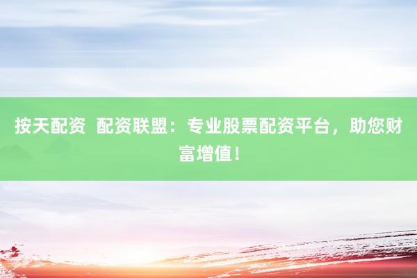 按天配资  配资联盟：专业股票配资平台，助您财富增值！