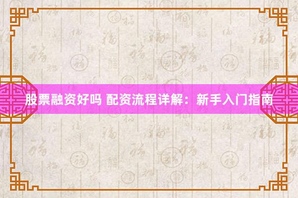 股票融资好吗 配资流程详解：新手入门指南