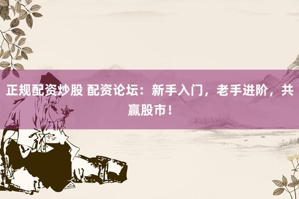 正规配资炒股 配资论坛：新手入门，老手进阶，共赢股市！