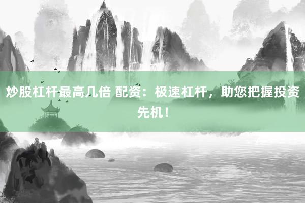 炒股杠杆最高几倍 配资：极速杠杆，助您把握投资先机！