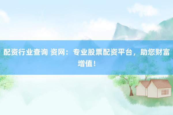配资行业查询 资网：专业股票配资平台，助您财富增值！