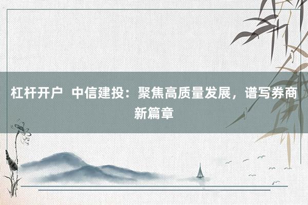 杠杆开户  中信建投：聚焦高质量发展，谱写券商新篇章