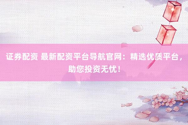 证券配资 最新配资平台导航官网：精选优质平台，助您投资无忧！