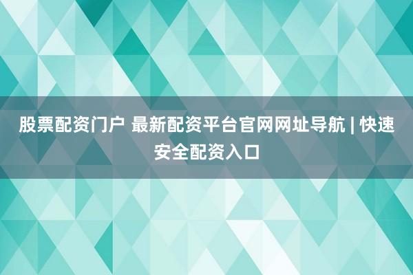股票配资门户 最新配资平台官网网址导航 | 快速安全配资入口