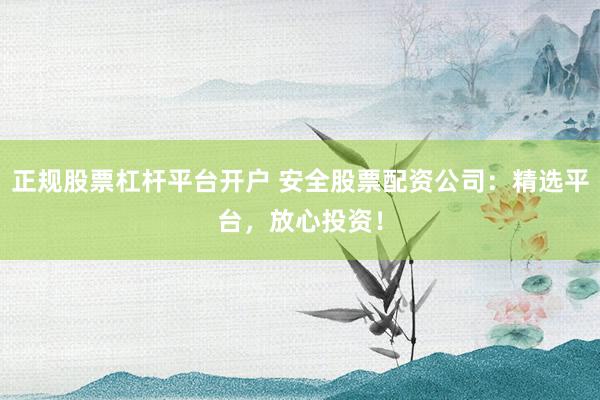 正规股票杠杆平台开户 安全股票配资公司：精选平台，放心投资！
