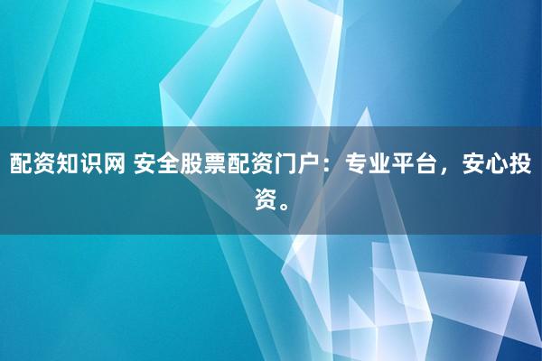 配资知识网 安全股票配资门户：专业平台，安心投资。
