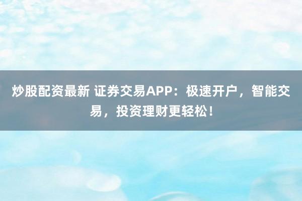 炒股配资最新 证券交易APP：极速开户，智能交易，投资理财更轻松！