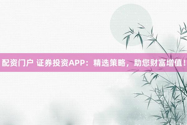 配资门户 证券投资APP：精选策略，助您财富增值！