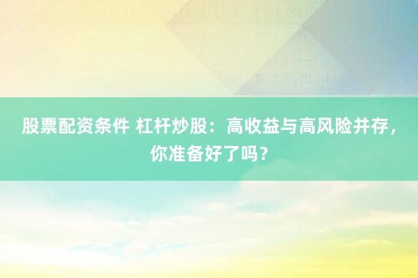 股票配资条件 杠杆炒股：高收益与高风险并存，你准备好了吗？