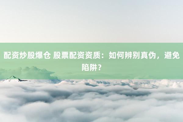 配资炒股爆仓 股票配资资质：如何辨别真伪，避免陷阱？