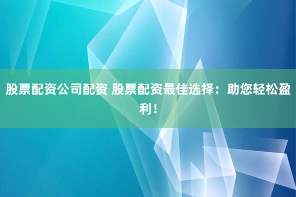 股票配资公司配资 股票配资最佳选择：助您轻松盈利！