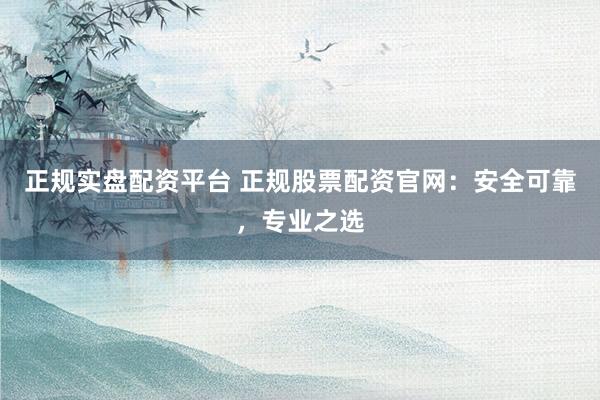 正规实盘配资平台 正规股票配资官网：安全可靠，专业之选