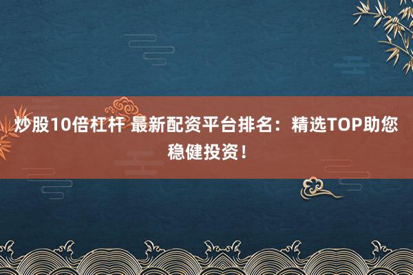 炒股10倍杠杆 最新配资平台排名：精选TOP助您稳健投资！