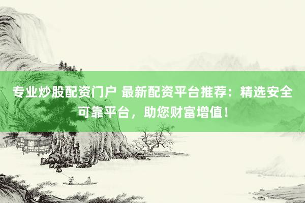 专业炒股配资门户 最新配资平台推荐：精选安全可靠平台，助您财富增值！