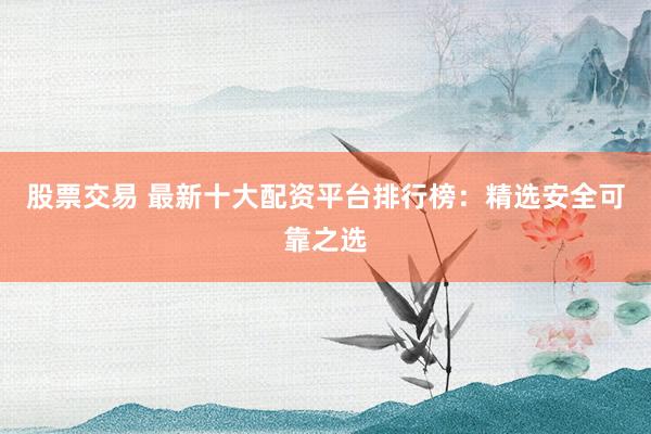 股票交易 最新十大配资平台排行榜：精选安全可靠之选