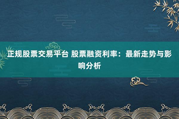 正规股票交易平台 股票融资利率：最新走势与影响分析