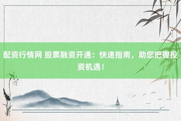 配资行情网 股票融资开通：快速指南，助您把握投资机遇！