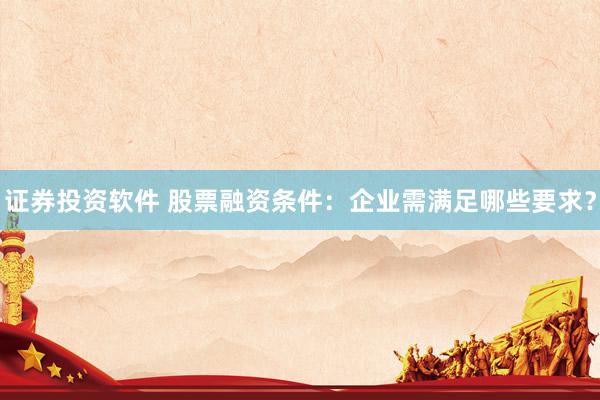 证券投资软件 股票融资条件：企业需满足哪些要求？
