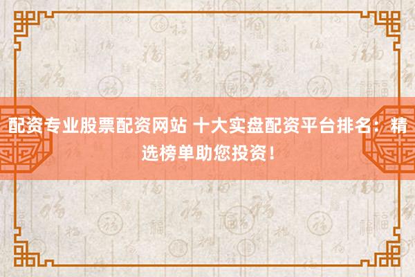 配资专业股票配资网站 十大实盘配资平台排名：精选榜单助您投资！