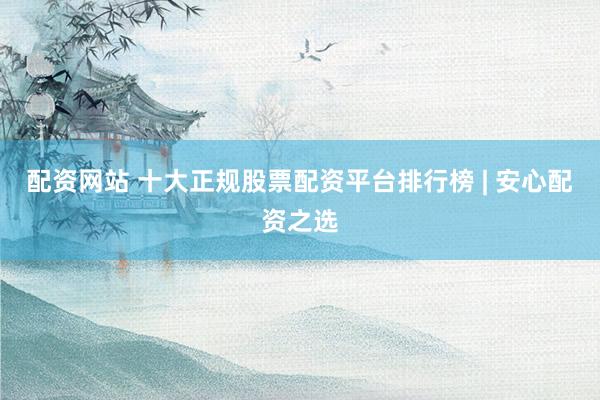 配资网站 十大正规股票配资平台排行榜 | 安心配资之选