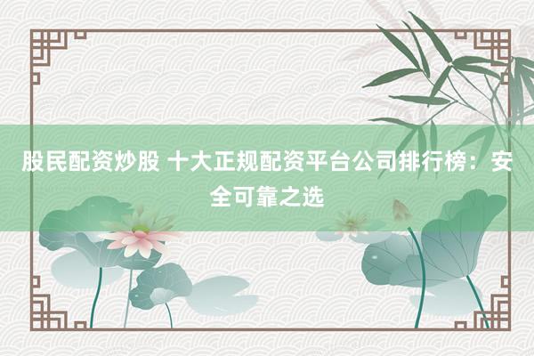 股民配资炒股 十大正规配资平台公司排行榜：安全可靠之选