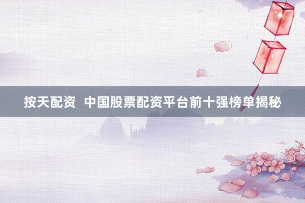 按天配资  中国股票配资平台前十强榜单揭秘