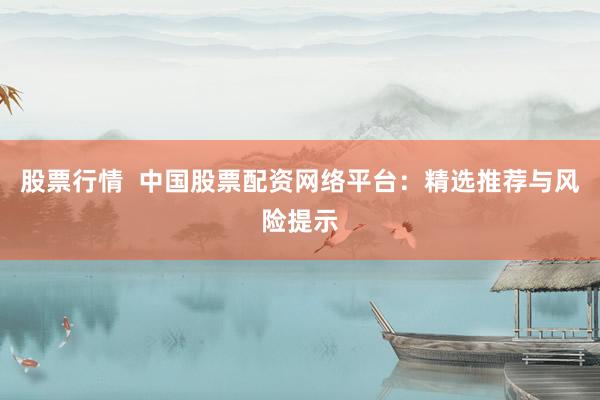 股票行情  中国股票配资网络平台：精选推荐与风险提示