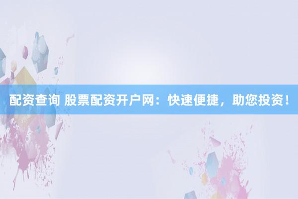 配资查询 股票配资开户网：快速便捷，助您投资！