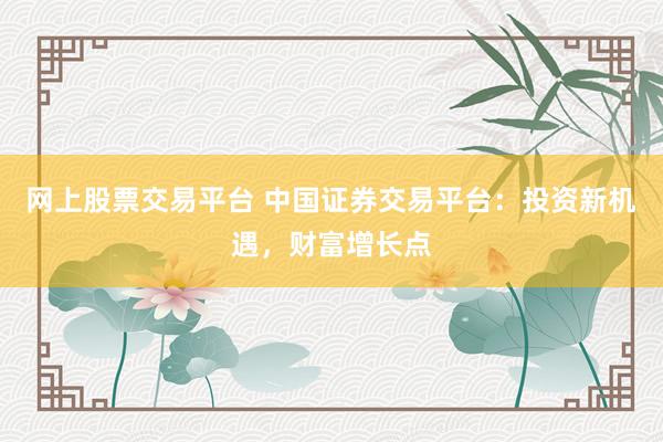 网上股票交易平台 中国证券交易平台：投资新机遇，财富增长点