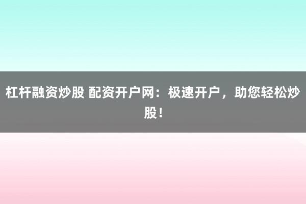 杠杆融资炒股 配资开户网：极速开户，助您轻松炒股！