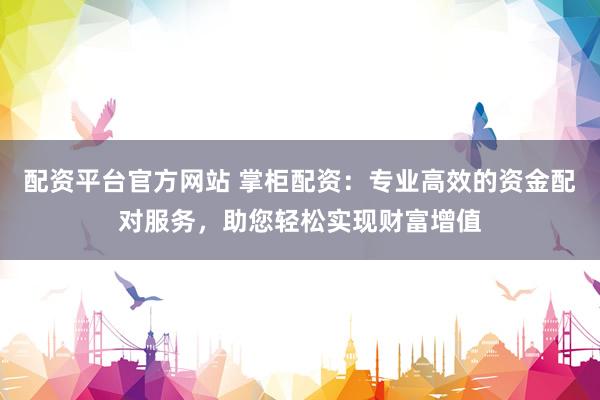 配资平台官方网站 掌柜配资：专业高效的资金配对服务，助您轻松实现财富增值