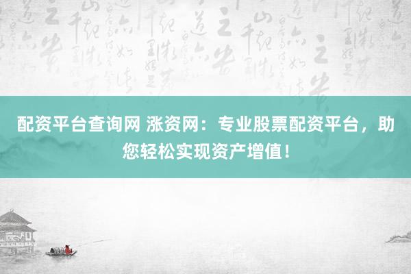 配资平台查询网 涨资网：专业股票配资平台，助您轻松实现资产增值！