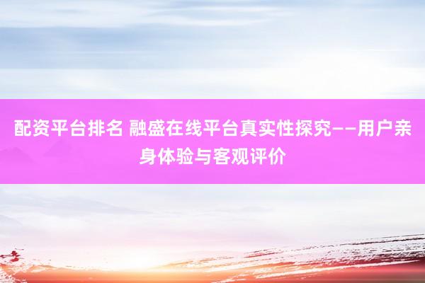 配资平台排名 融盛在线平台真实性探究——用户亲身体验与客观评价
