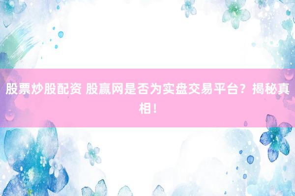 股票炒股配资 股赢网是否为实盘交易平台？揭秘真相！
