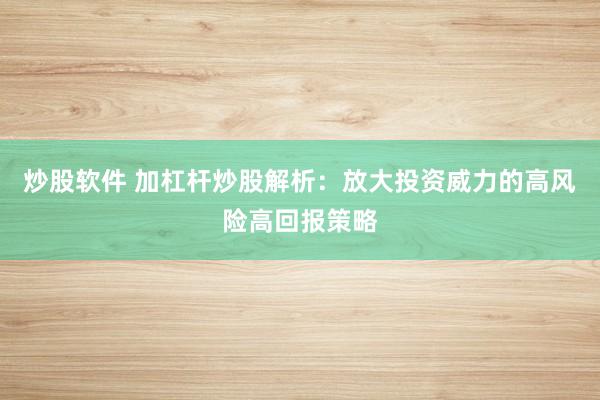 炒股软件 加杠杆炒股解析：放大投资威力的高风险高回报策略