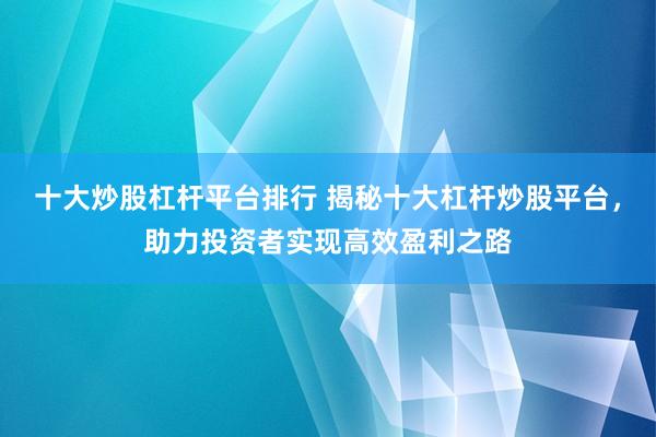 十大炒股杠杆平台排行 揭秘十大杠杆炒股平台，助力投资者实现高效盈利之路