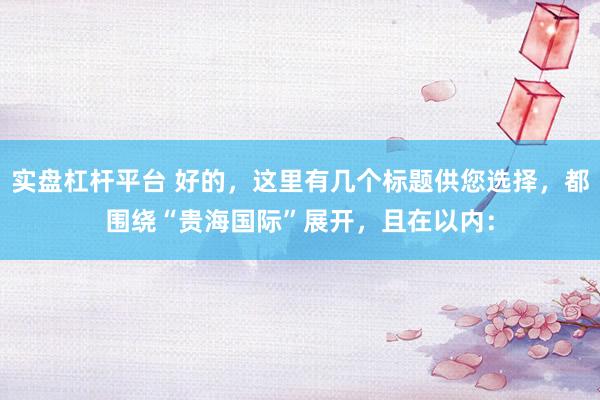 实盘杠杆平台 好的，这里有几个标题供您选择，都围绕“贵海国际”展开，且在以内：