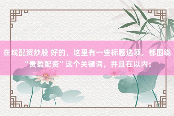 在线配资炒股 好的，这里有一些标题选项，都围绕“贵盈配资”这个关键词，并且在以内：
