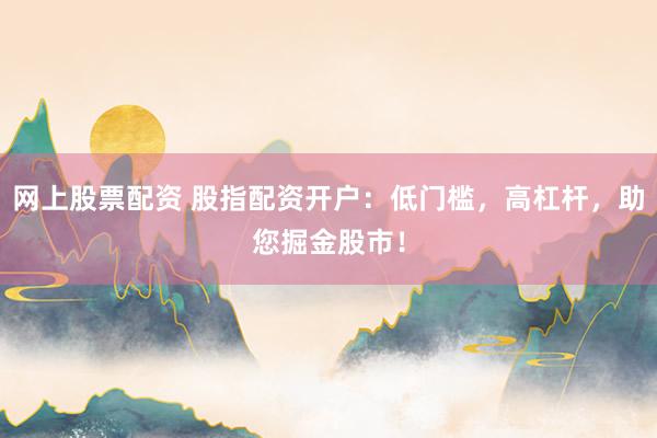网上股票配资 股指配资开户：低门槛，高杠杆，助您掘金股市！