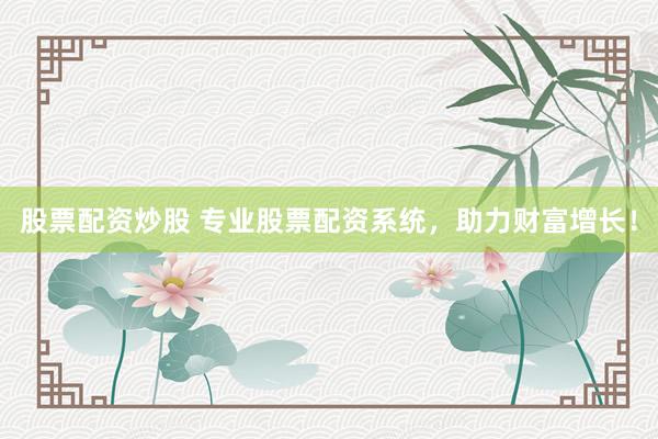 股票配资炒股 专业股票配资系统，助力财富增长！